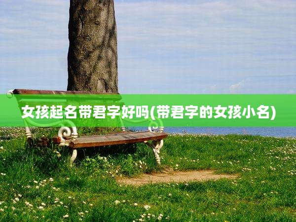 女孩起名带君字好吗(带君字的女孩小名)