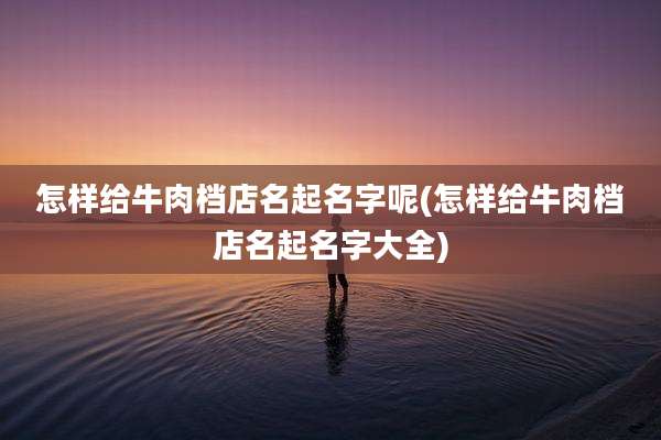 怎样给牛肉档店名起名字呢(怎样给牛肉档店名起名字大全)