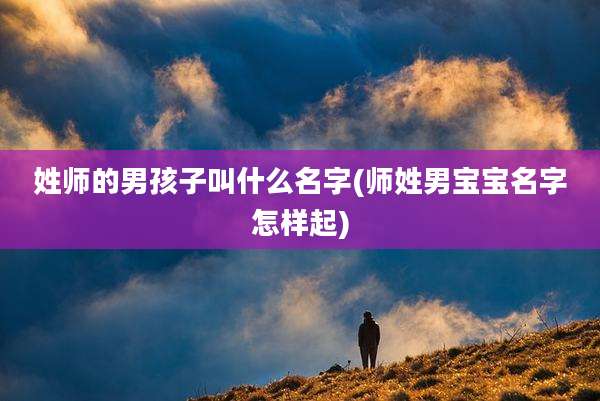 姓师的男孩子叫什么名字(师姓男宝宝名字怎样起)