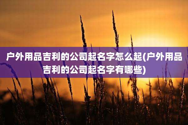 户外用品吉利的公司起名字怎么起(户外用品吉利的公司起名字有哪些)