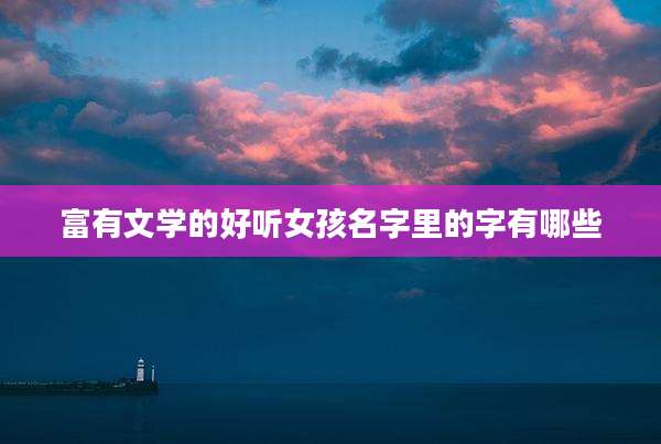 富有文学的好听女孩名字里的字有哪些