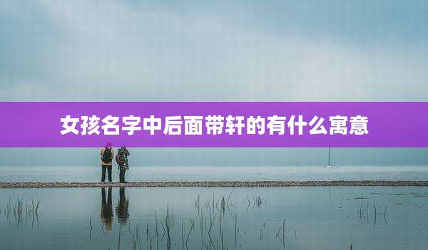 女孩名字中后面带轩的有什么寓意
