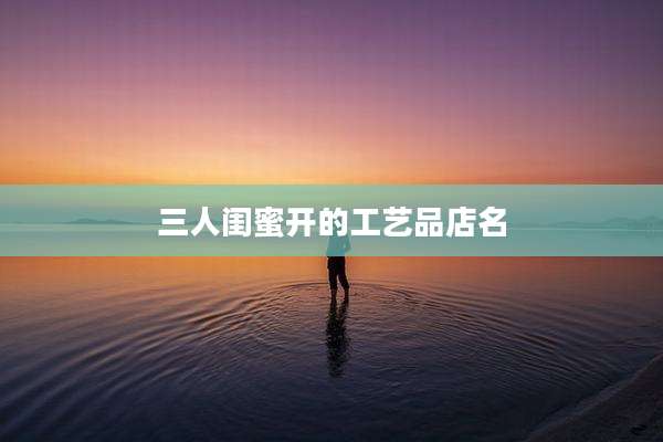三人闺蜜开的工艺品店名