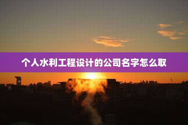 个人水利工程设计的公司名字怎么取