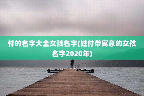 付的名字大全女孩名字(姓付带寓意的女孩名字2020年)