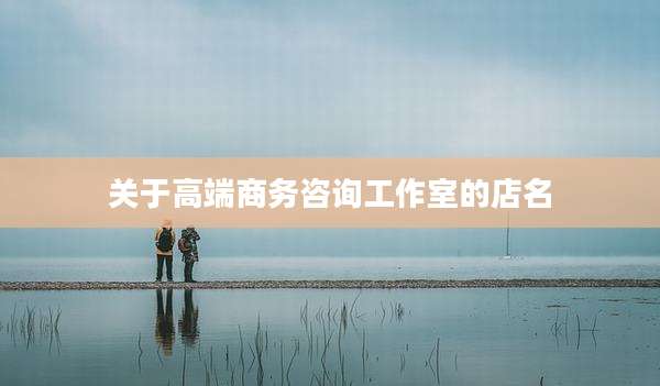 关于高端商务咨询工作室的店名