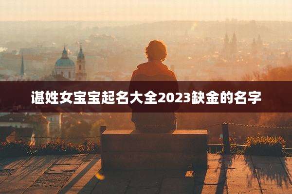 谌姓女宝宝起名大全2023缺金的名字