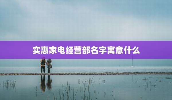 实惠家电经营部名字寓意什么