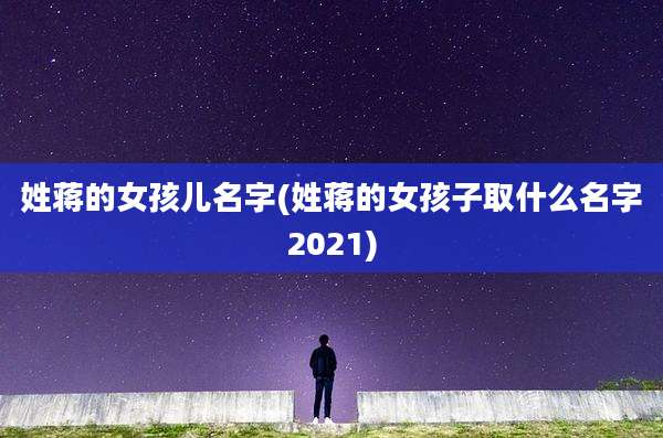 姓蒋的女孩儿名字(姓蒋的女孩子取什么名字2021)