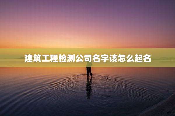 建筑工程检测公司名字该怎么起名