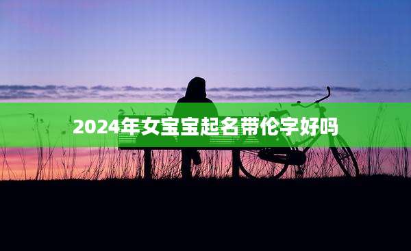2024年女宝宝起名带伦字好吗