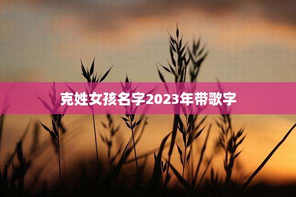克姓女孩名字2023年带歌字