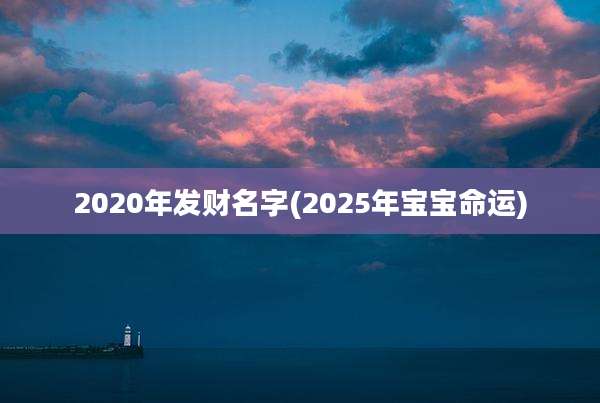 2020年发财名字(2025年宝宝命运)