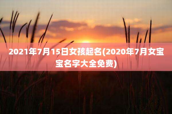 2021年7月15日女孩起名(2020年7月女宝宝名字大全免费)