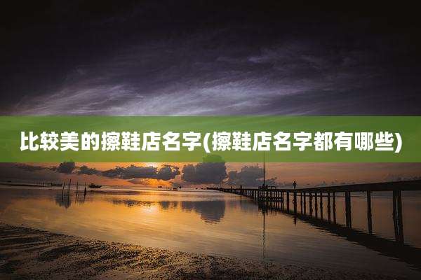 比较美的擦鞋店名字(擦鞋店名字都有哪些)