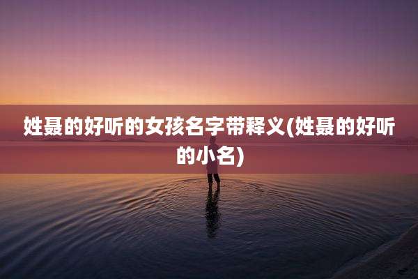 姓聂的好听的女孩名字带释义(姓聂的好听的小名)