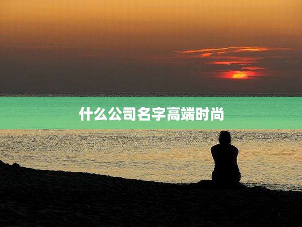 什么公司名字高端时尚