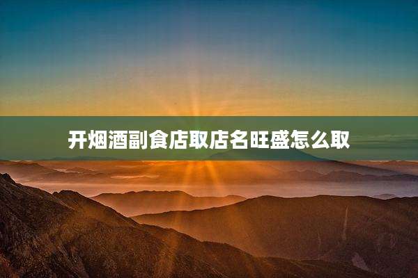 开烟酒副食店取店名旺盛怎么取