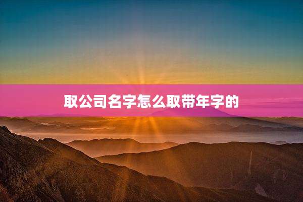 取公司名字怎么取带年字的