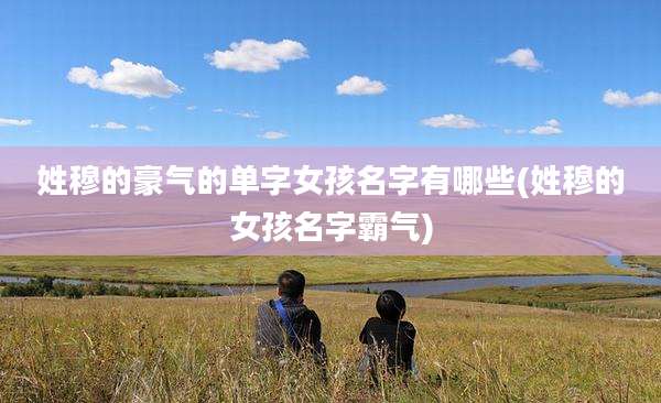 姓穆的豪气的单字女孩名字有哪些(姓穆的女孩名字霸气)