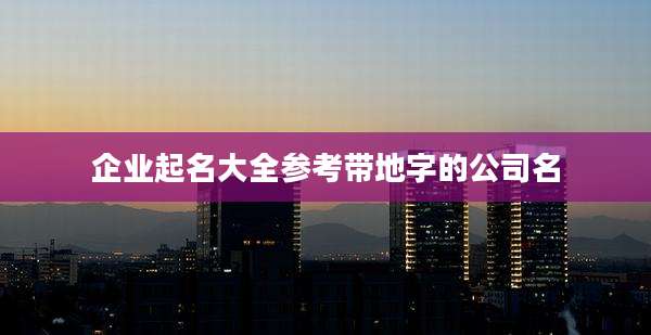 企业起名大全参考带地字的公司名