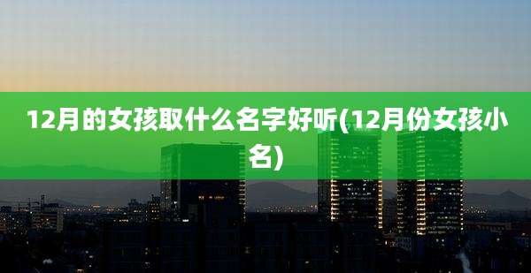 12月的女孩取什么名字好听(12月份女孩小名)