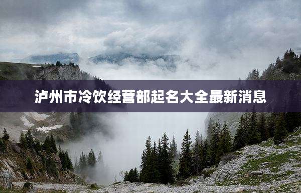 泸州市冷饮经营部起名大全最新消息