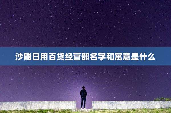 沙雕日用百货经营部名字和寓意是什么