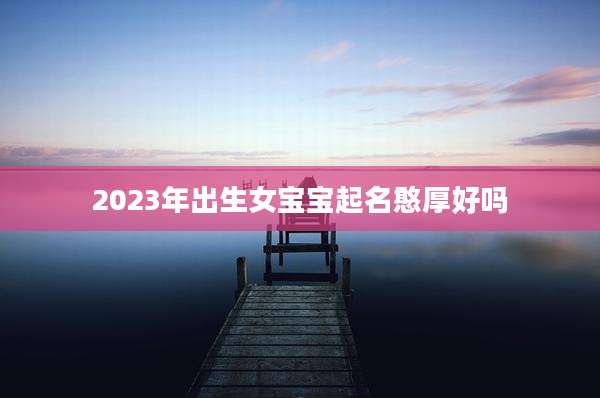 2023年出生女宝宝起名憨厚好吗