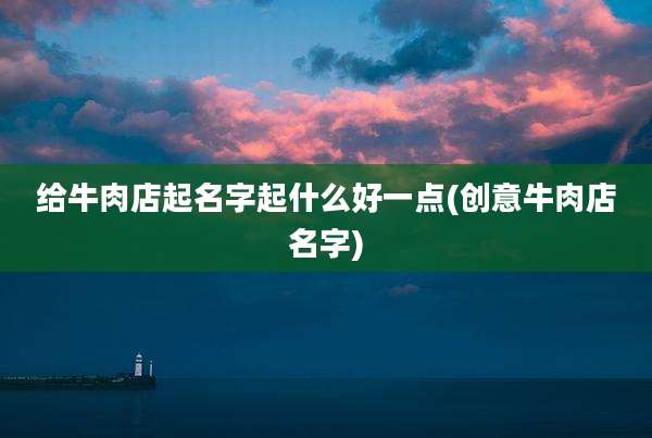 给牛肉店起名字起什么好一点(创意牛肉店名字)