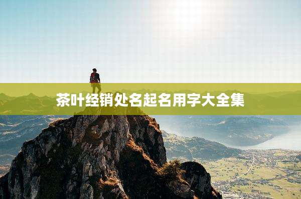茶叶经销处名起名用字大全集