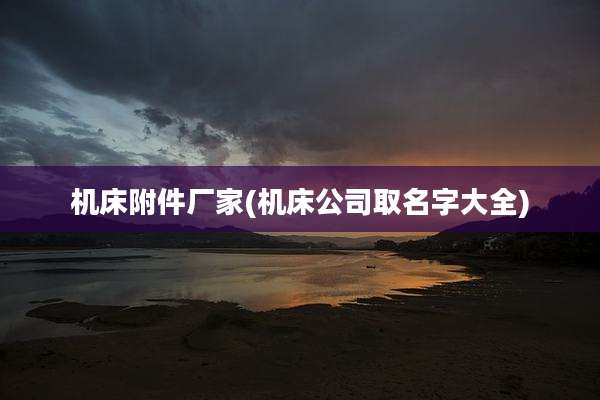 机床附件厂家(机床公司取名字大全)