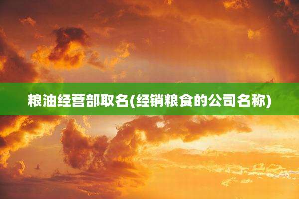 粮油经营部取名(经销粮食的公司名称)