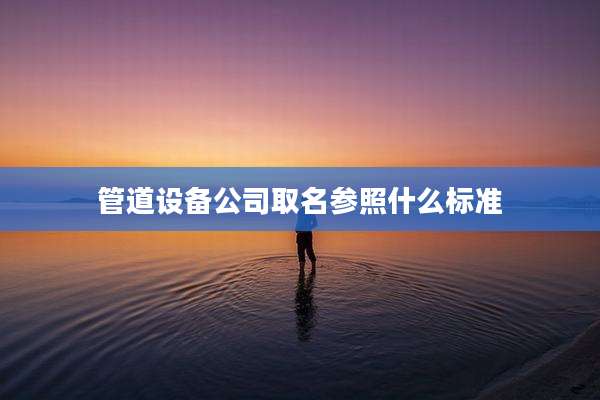 管道设备公司取名参照什么标准