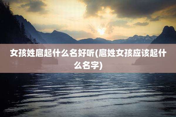 女孩姓扈起什么名好听(扈姓女孩应该起什么名字)
