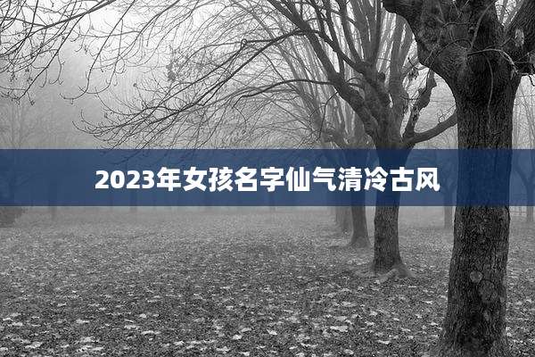 2023年女孩名字仙气清冷古风