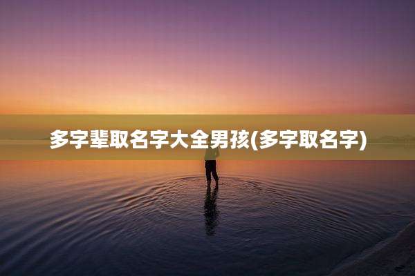 多字辈取名字大全男孩(多字取名字)