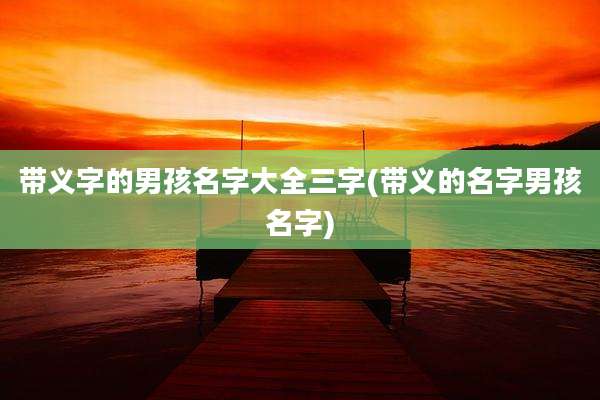带义字的男孩名字大全三字(带义的名字男孩名字)