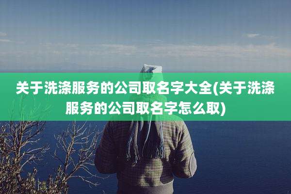 关于洗涤服务的公司取名字大全(关于洗涤服务的公司取名字怎么取)