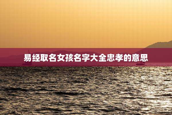 易经取名女孩名字大全忠孝的意思