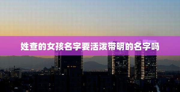 姓查的女孩名字要活泼带明的名字吗