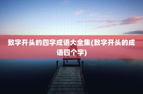 致字开头的四字成语大全集(致字开头的成语四个字)