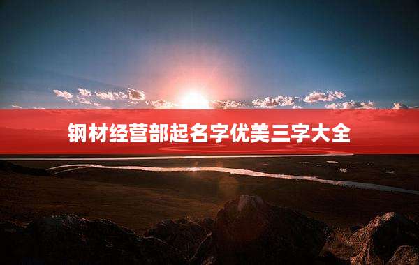 钢材经营部起名字优美三字大全
