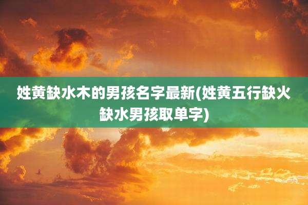 姓黄缺水木的男孩名字最新(姓黄五行缺火缺水男孩取单字)