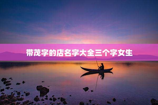 带茂字的店名字大全三个字女生