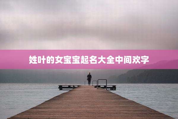 姓叶的女宝宝起名大全中间欢字