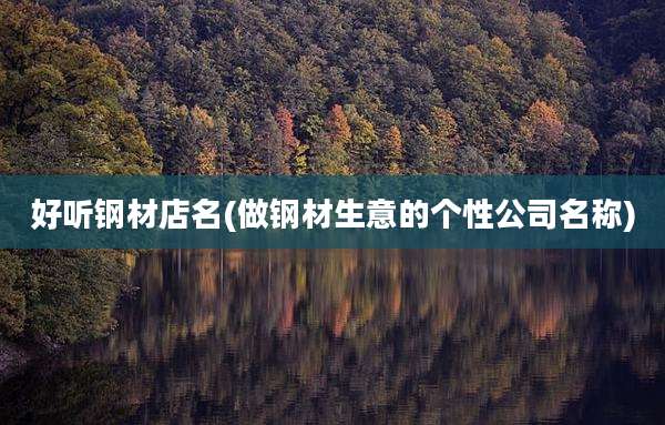 好听钢材店名(做钢材生意的个性公司名称)