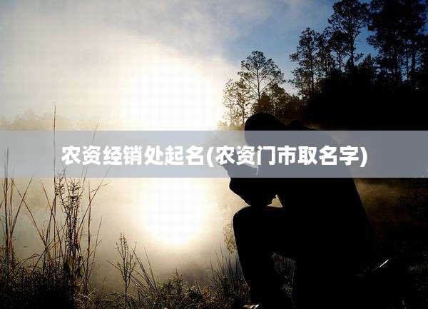 农资经销处起名(农资门市取名字)