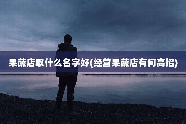 果蔬店取什么名字好(经营果蔬店有何高招)