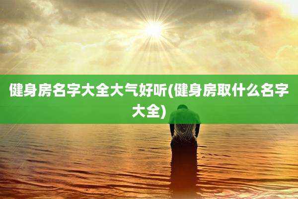 健身房名字大全大气好听(健身房取什么名字大全)
